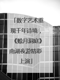 数字艺术重现千年诗境，《赊月洞庭》南湖夜游精彩上演