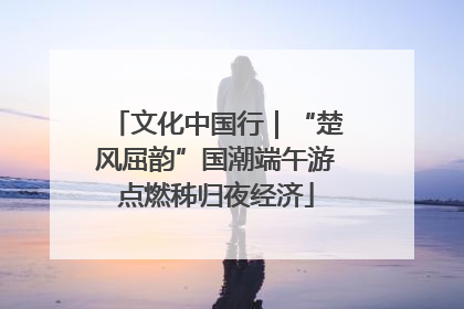 文化中国行｜“楚风屈韵”国潮端午游点燃秭归夜经济