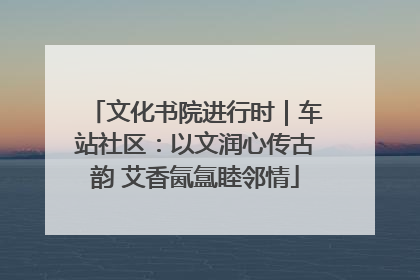 文化书院进行时｜车站社区：以文润心传古韵 艾香氤氲睦邻情