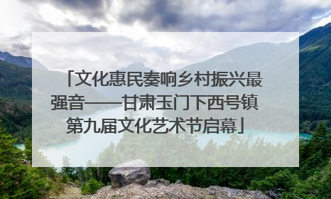 文化惠民奏响乡村振兴最强音——甘肃玉门下西号镇第九届文化艺术节启幕