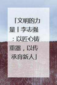 文明的力量丨李志强：以匠心铸重器，以传承育新人