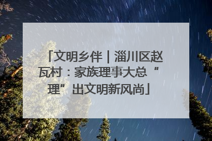 文明乡伴｜淄川区赵瓦村：家族理事大总“理”出文明新风尚