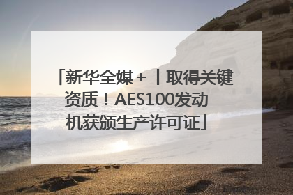 新华全媒＋丨取得关键资质！AES100发动机获颁生产许可证