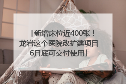 新增床位近400张！龙岩这个医院改扩建项目6月底可交付使用