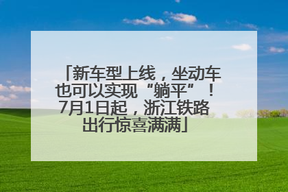 新车型上线，坐动车也可以实现“躺平”！7月1日起，浙江铁路出行惊喜满满