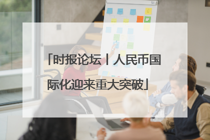 时报论坛丨人民币国际化迎来重大突破