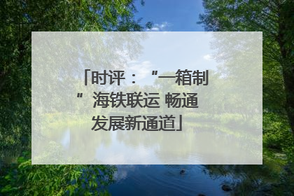 时评：“一箱制”海铁联运 畅通发展新通道