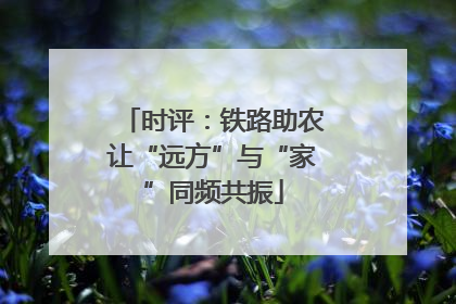 时评：铁路助农让“远方”与“家”同频共振