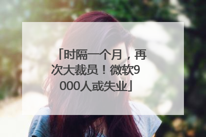 时隔一个月，再次大裁员！微软9000人或失业