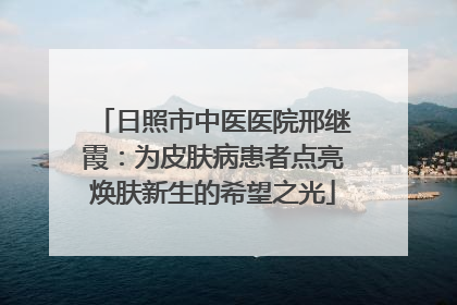 日照市中医医院邢继霞：为皮肤病患者点亮焕肤新生的希望之光