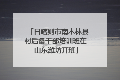 日喀则市南木林县村后备干部培训班在山东潍坊开班