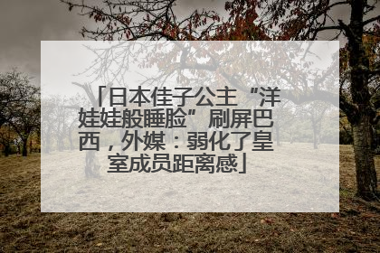 日本佳子公主“洋娃娃般睡脸”刷屏巴西，外媒：弱化了皇室成员距离感