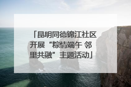昆明同德锦江社区开展“粽情端午 邻里共融”主题活动