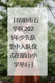 昆明市五华区2025年少先队集中入队仪式在韶山小学举行