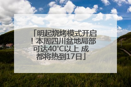明起烧烤模式开启！本周四川盆地局部可达40℃以上 成都将热到17日