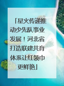 星火传递推动少先队事业发展！河北省打造联建共育体系让红领巾更鲜艳