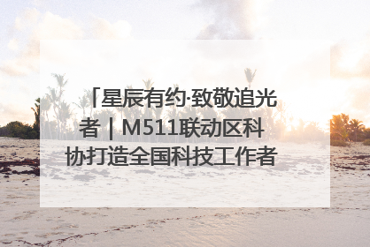 星辰有约·致敬追光者｜M511联动区科协打造全国科技工作者日主题科普活动