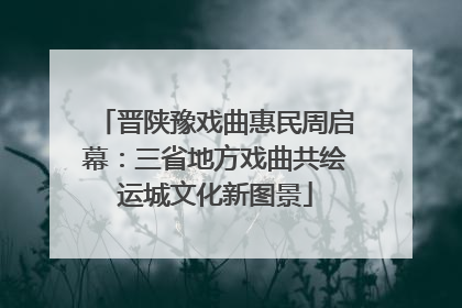 晋陕豫戏曲惠民周启幕：三省地方戏曲共绘运城文化新图景