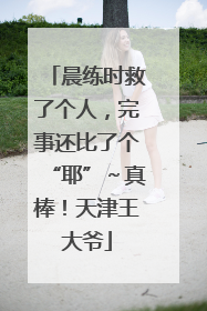 晨练时救了个人，完事还比了个“耶”～真棒！天津王大爷