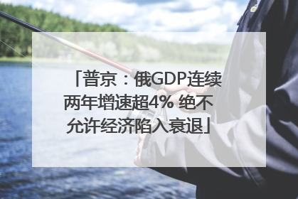 普京：俄GDP连续两年增速超4% 绝不允许经济陷入衰退