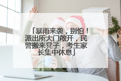 暴雨来袭，别怕！派出所大门敞开，民警搬来凳子，考生家长集中休息
