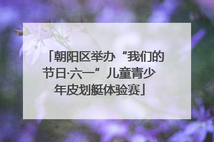朝阳区举办“我们的节日·六一”儿童青少年皮划艇体验赛
