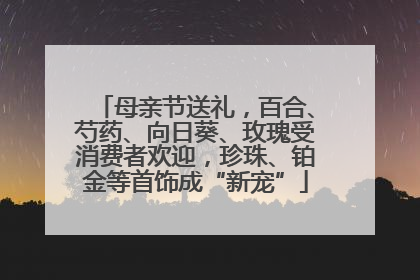 母亲节送礼，百合、芍药、向日葵、玫瑰受消费者欢迎，珍珠、铂金等首饰成“新宠”