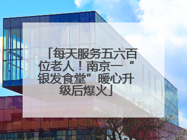每天服务五六百位老人！南京一“银发食堂”暖心升级后爆火