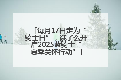 每月17日定为“骑士日”，饿了么开启2025蓝骑士“夏季关怀行动”