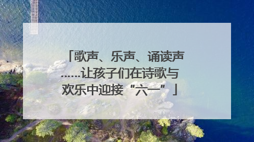 歌声、乐声、诵读声……让孩子们在诗歌与欢乐中迎接“六一”