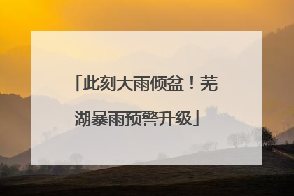 此刻大雨倾盆！芜湖暴雨预警升级