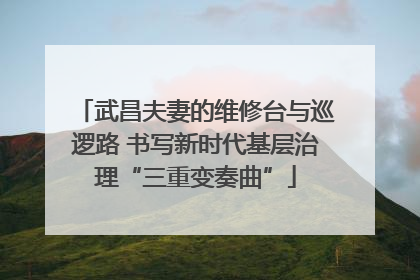 武昌夫妻的维修台与巡逻路 书写新时代基层治理“三重变奏曲”