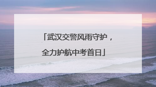 武汉交警风雨守护，全力护航中考首日