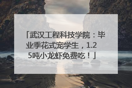 武汉工程科技学院：毕业季花式宠学生，1.25吨小龙虾免费吃！