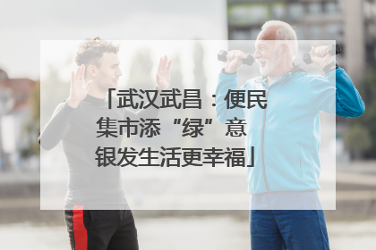 武汉武昌：便民集市添“绿”意 银发生活更幸福