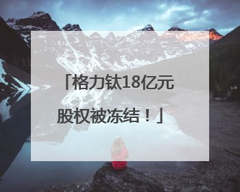 格力钛18亿元股权被冻结！