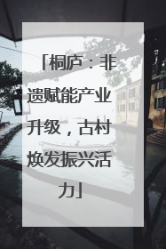 桐庐：非遗赋能产业升级，古村焕发振兴活力