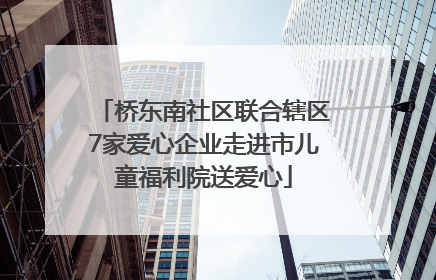 桥东南社区联合辖区7家爱心企业走进市儿童福利院送爱心