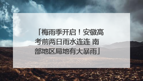 梅雨季开启！安徽高考前两日雨水连连 南部地区局地有大暴雨