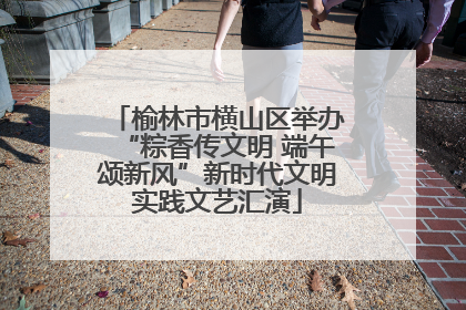 榆林市横山区举办“粽香传文明 端午颂新风”新时代文明实践文艺汇演