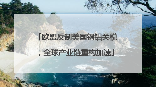 欧盟反制美国钢铝关税，全球产业链重构加速