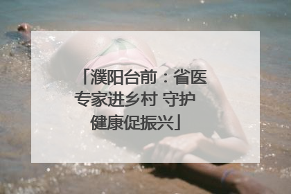濮阳台前：省医专家进乡村 守护健康促振兴