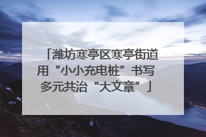 潍坊寒亭区寒亭街道用“小小充电桩”书写多元共治“大文章”