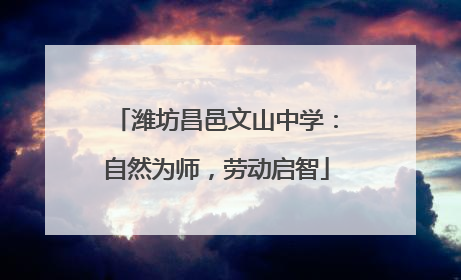 潍坊昌邑文山中学：自然为师，劳动启智