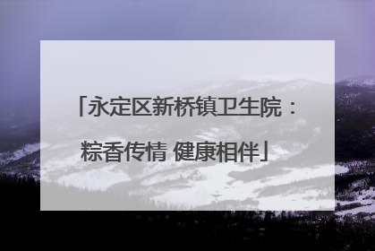 永定区新桥镇卫生院：粽香传情 健康相伴