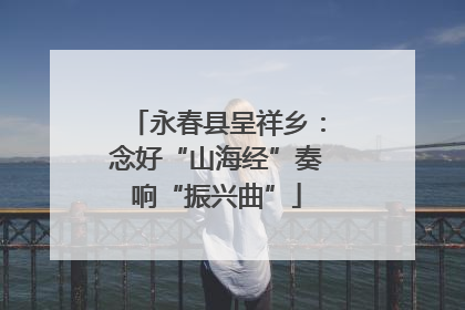 永春县呈祥乡：念好“山海经”奏响“振兴曲”