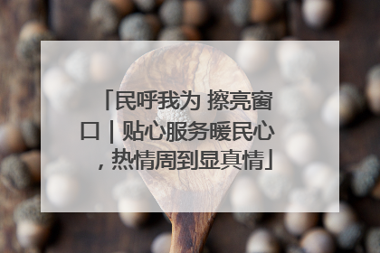 民呼我为 擦亮窗口｜贴心服务暖民心，热情周到显真情