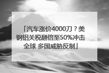 汽车涨价4000刀？美钢铝关税翻倍至50%冲击全球 多国威胁反制