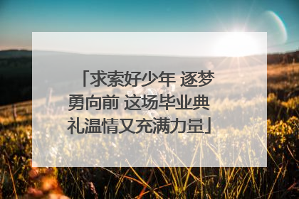 求索好少年 逐梦勇向前 这场毕业典礼温情又充满力量