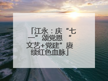 江永：庆“七一”颂党恩 “文艺+党建”赓续红色血脉